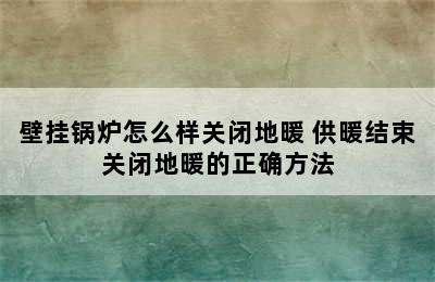 壁挂锅炉怎么样关闭地暖 供暖结束关闭地暖的正确方法